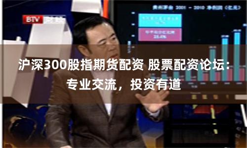 沪深300股指期货配资 股票配资论坛：专业交流，投资有道