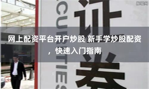 网上配资平台开户炒股 新手学炒股配资，快速入门指南