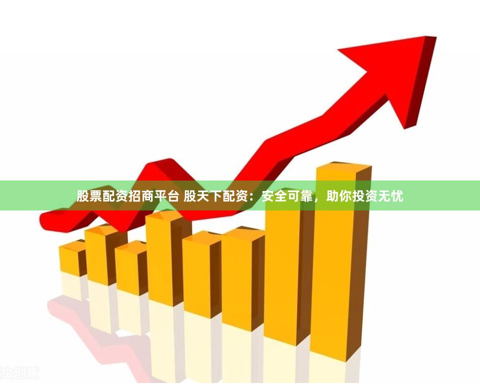 股票配资招商平台 股天下配资：安全可靠，助你投资无忧