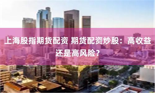 上海股指期货配资 期货配资炒股：高收益还是高风险？