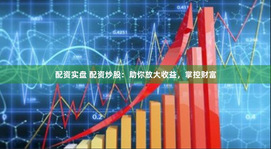配资实盘 配资炒股：助你放大收益，掌控财富