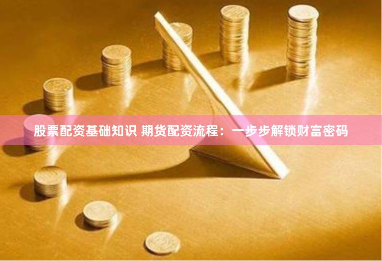 股票配资基础知识 期货配资流程：一步步解锁财富密码