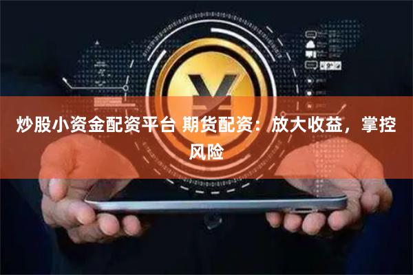 炒股小资金配资平台 期货配资：放大收益，掌控风险