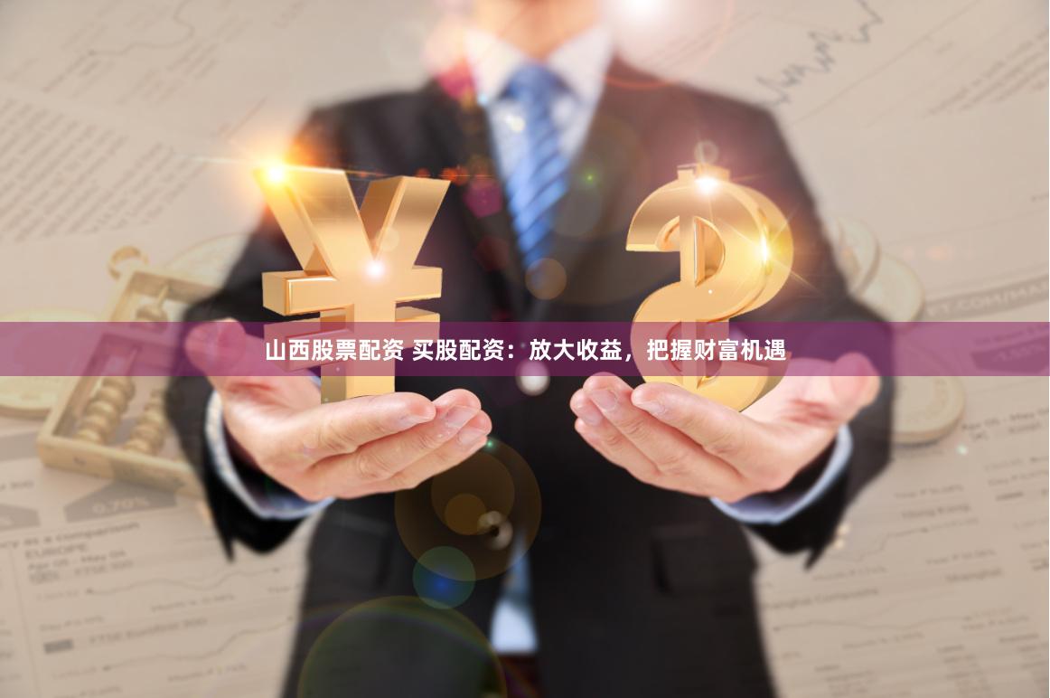 山西股票配资 买股配资：放大收益，把握财富机遇