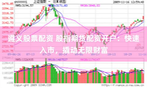 遵义股票配资 股指期货配资开户：快速入市，撬动无限财富