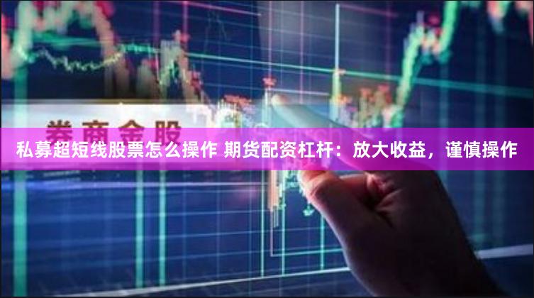 私募超短线股票怎么操作 期货配资杠杆：放大收益，谨慎操作