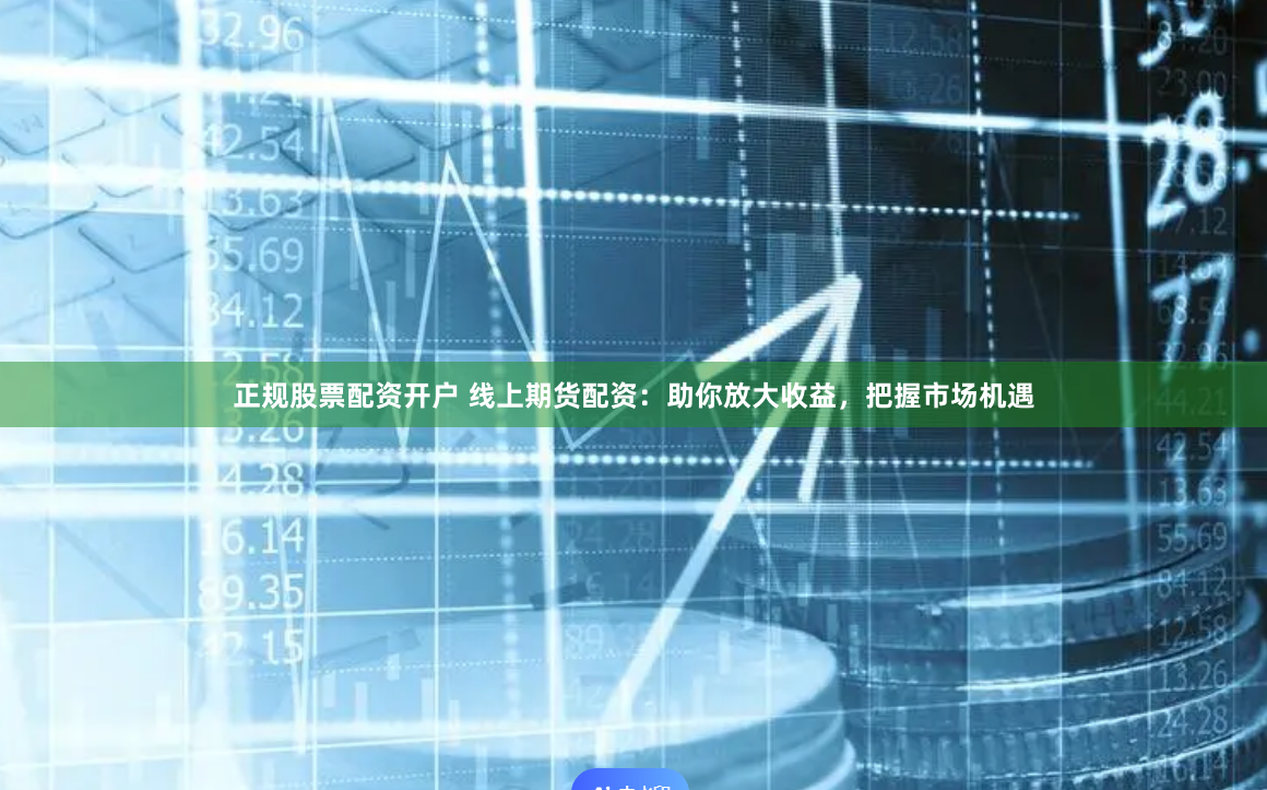 正规股票配资开户 线上期货配资：助你放大收益，把握市场机遇