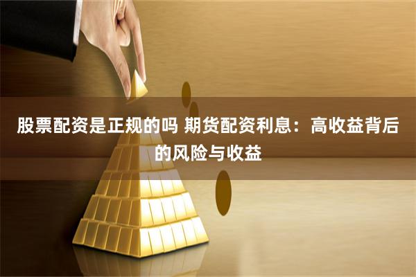 股票配资是正规的吗 期货配资利息：高收益背后的风险与收益