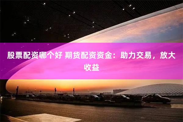 股票配资哪个好 期货配资资金：助力交易，放大收益