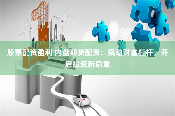 股票配资盈利 内盘期货配资：撬动财富杠杆，开启投资新篇章