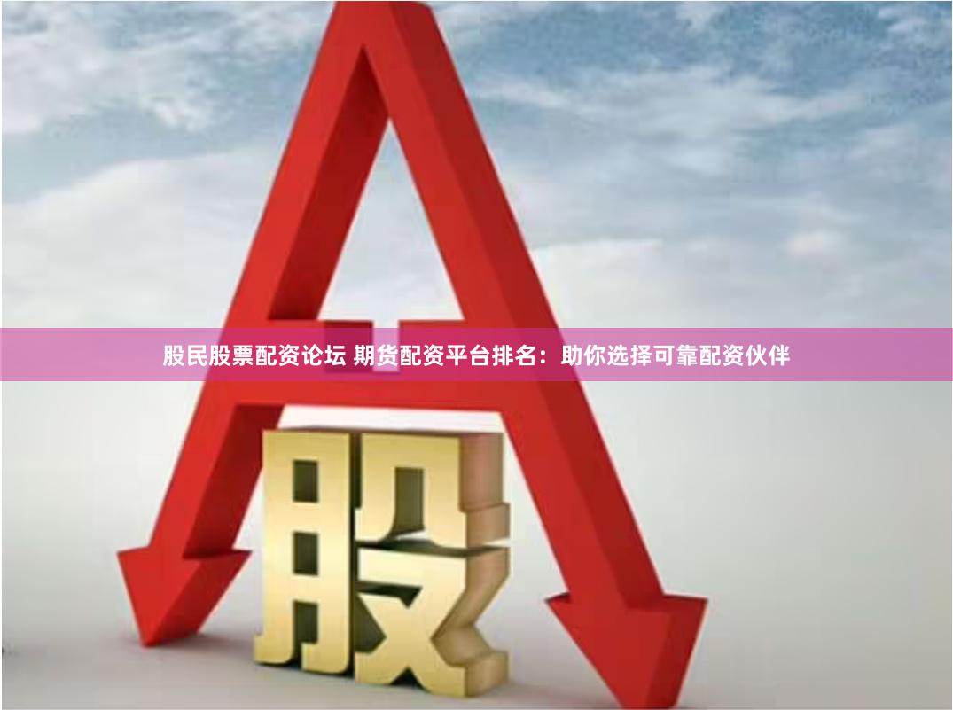 股民股票配资论坛 期货配资平台排名：助你选择可靠配资伙伴