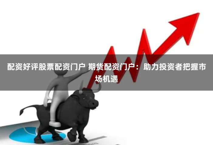 配资好评股票配资门户 期货配资门户：助力投资者把握市场机遇
