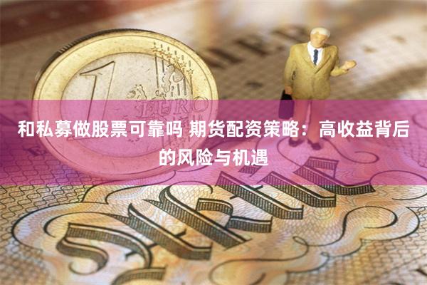 和私募做股票可靠吗 期货配资策略：高收益背后的风险与机遇