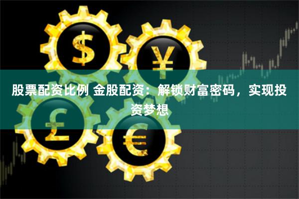 股票配资比例 金股配资：解锁财富密码，实现投资梦想