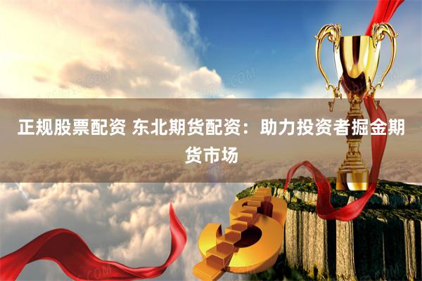正规股票配资 东北期货配资：助力投资者掘金期货市场
