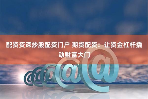 配资资深炒股配资门户 期货配资：让资金杠杆撬动财富大门