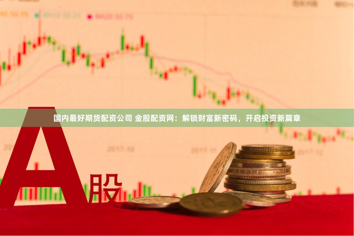 国内最好期货配资公司 金股配资网：解锁财富新密码，开启投资新篇章