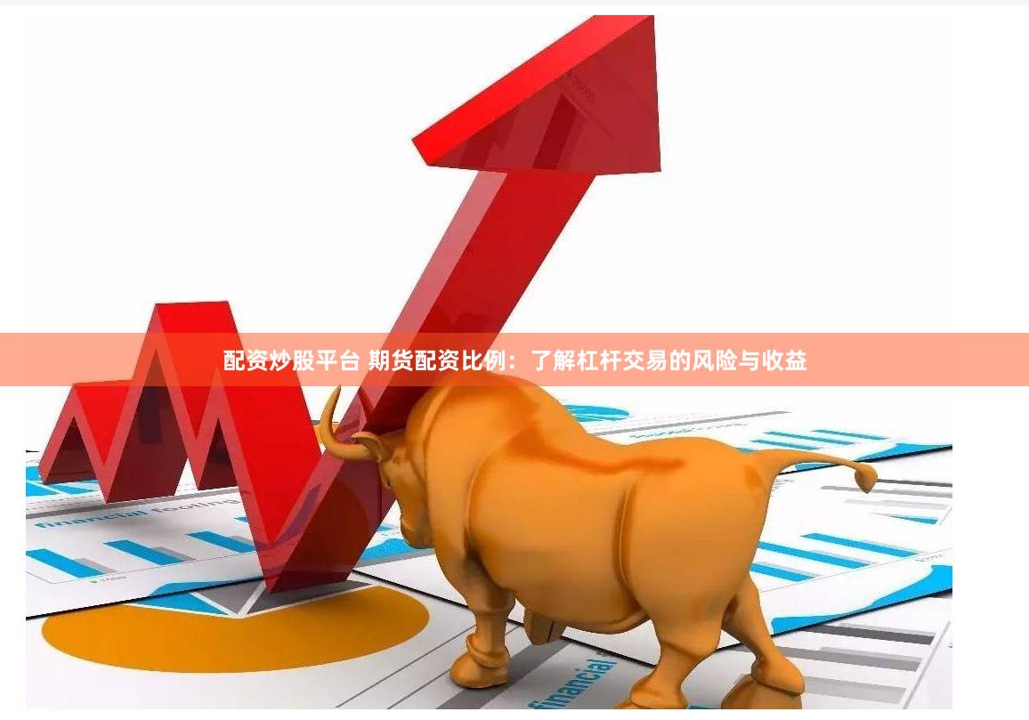 配资炒股平台 期货配资比例：了解杠杆交易的风险与收益