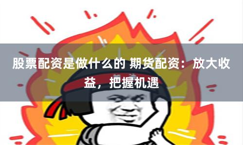 股票配资是做什么的 期货配资：放大收益，把握机遇