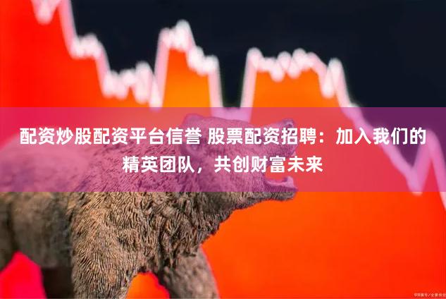配资炒股配资平台信誉 股票配资招聘：加入我们的精英团队，共创财富未来