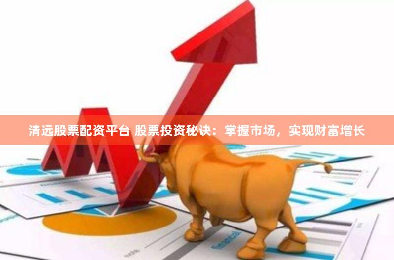 清远股票配资平台 股票投资秘诀：掌握市场，实现财富增长