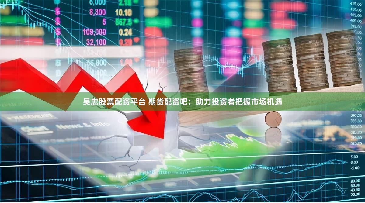 吴忠股票配资平台 期货配资吧：助力投资者把握市场机遇