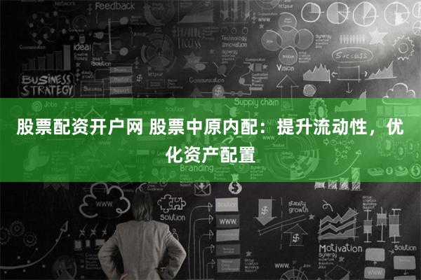 股票配资开户网 股票中原内配：提升流动性，优化资产配置
