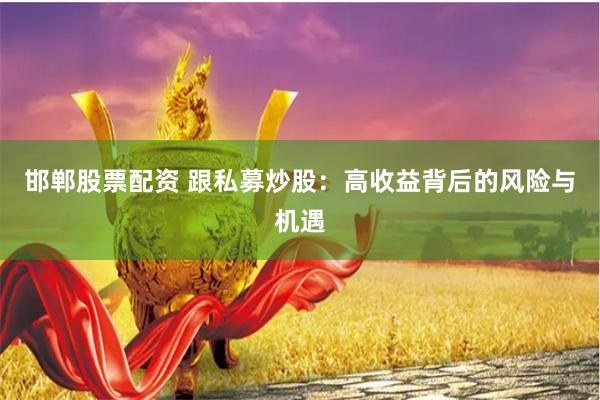 邯郸股票配资 跟私募炒股：高收益背后的风险与机遇