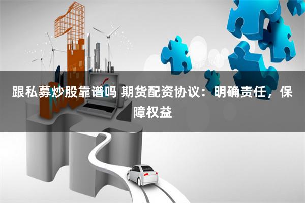 跟私募炒股靠谱吗 期货配资协议：明确责任，保障权益