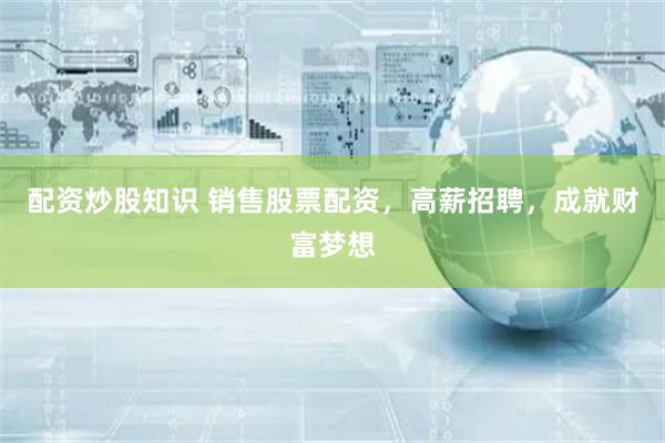 配资炒股知识 销售股票配资，高薪招聘，成就财富梦想
