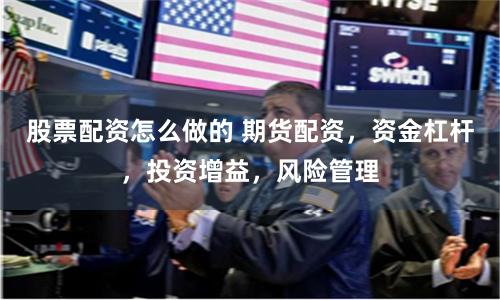 股票配资怎么做的 期货配资，资金杠杆，投资增益，风险管理