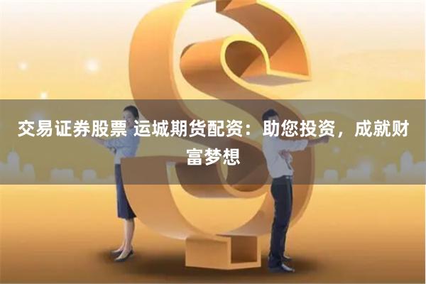 交易证券股票 运城期货配资：助您投资，成就财富梦想