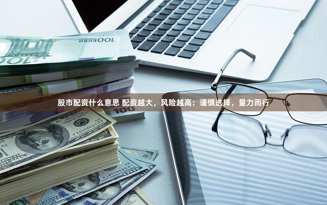 股市配资什么意思 配资越大，风险越高：谨慎选择，量力而行