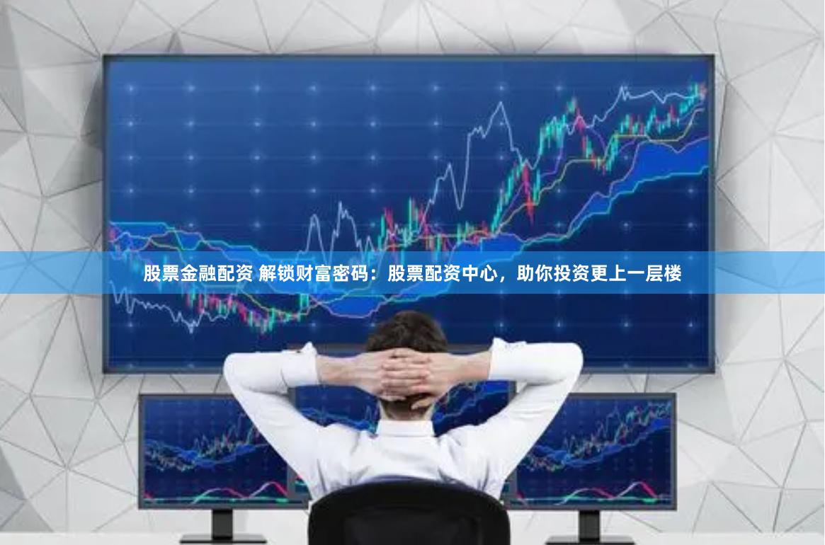 股票金融配资 解锁财富密码：股票配资中心，助你投资更上一层楼