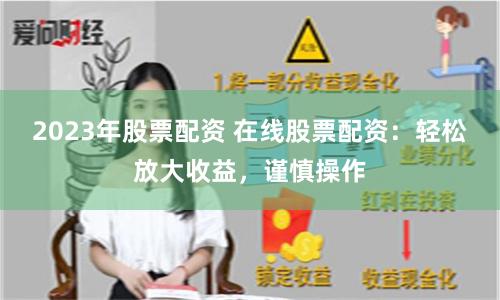 2023年股票配资 在线股票配资：轻松放大收益，谨慎操作