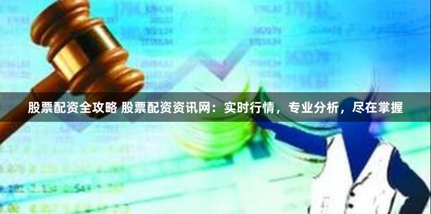 股票配资全攻略 股票配资资讯网：实时行情，专业分析，尽在掌握