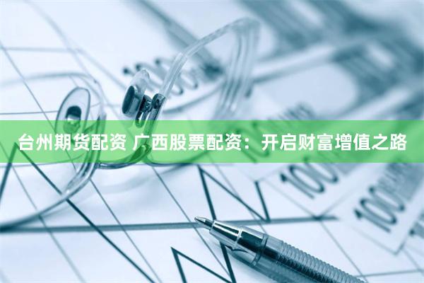 台州期货配资 广西股票配资：开启财富增值之路