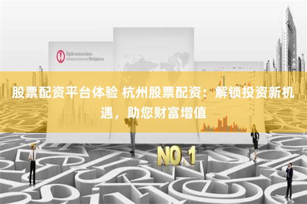 股票配资平台体验 杭州股票配资：解锁投资新机遇，助您财富增值