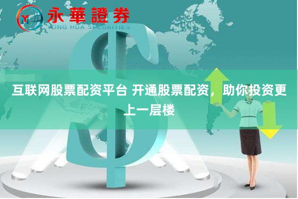 互联网股票配资平台 开通股票配资，助你投资更上一层楼