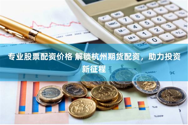 专业股票配资价格 解锁杭州期货配资，助力投资新征程