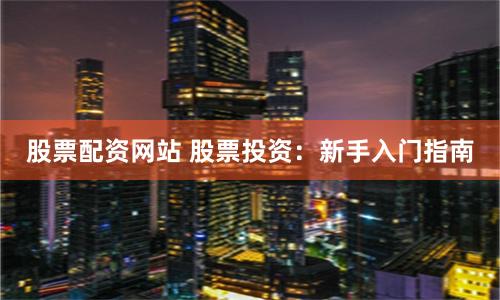 股票配资网站 股票投资：新手入门指南