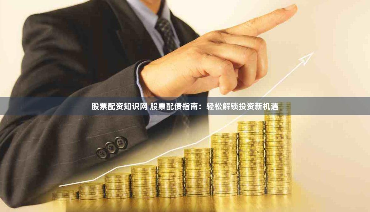 股票配资知识网 股票配债指南：轻松解锁投资新机遇