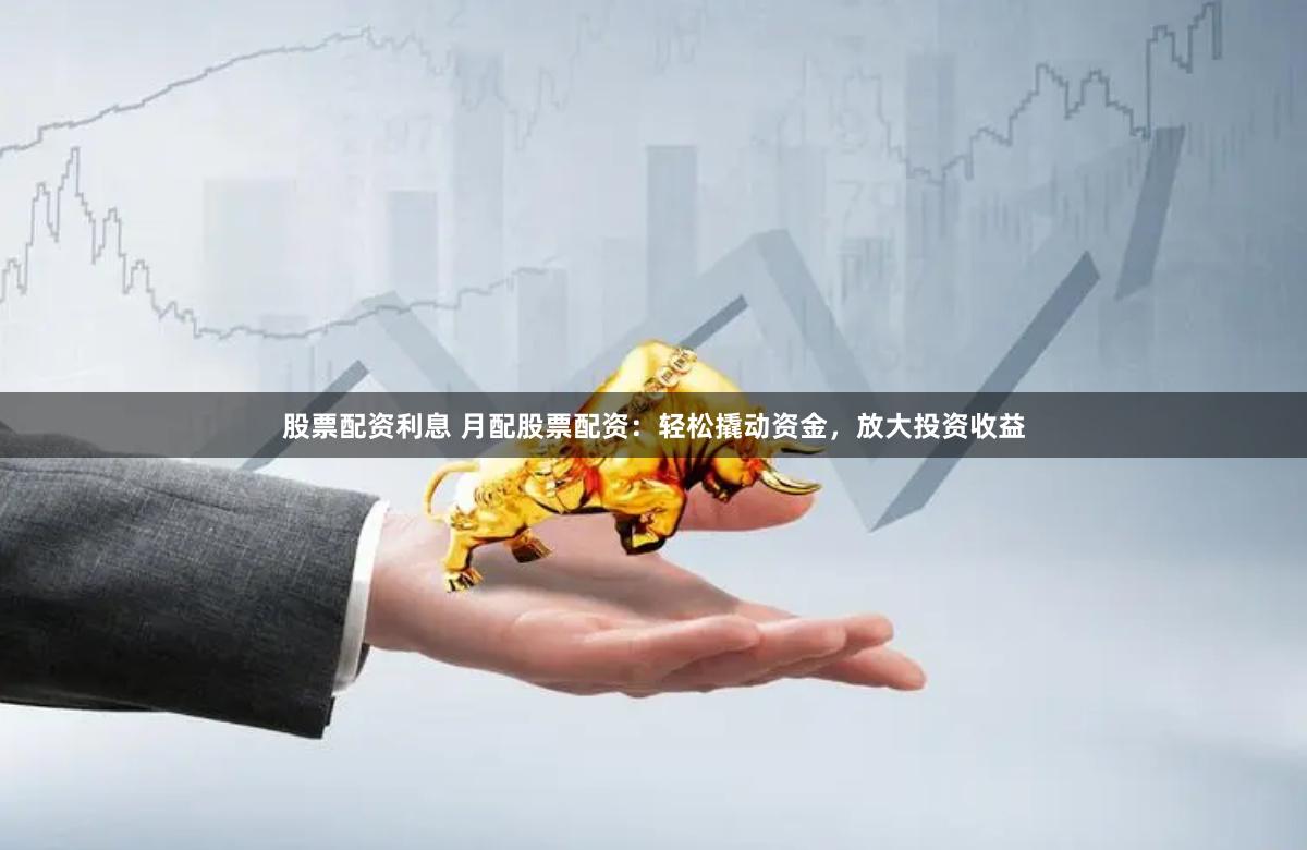 股票配资利息 月配股票配资：轻松撬动资金，放大投资收益