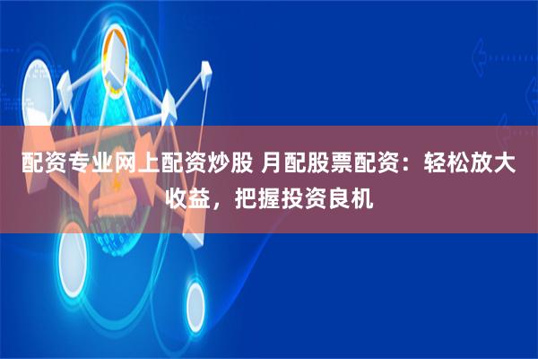 配资专业网上配资炒股 月配股票配资：轻松放大收益，把握投资良机