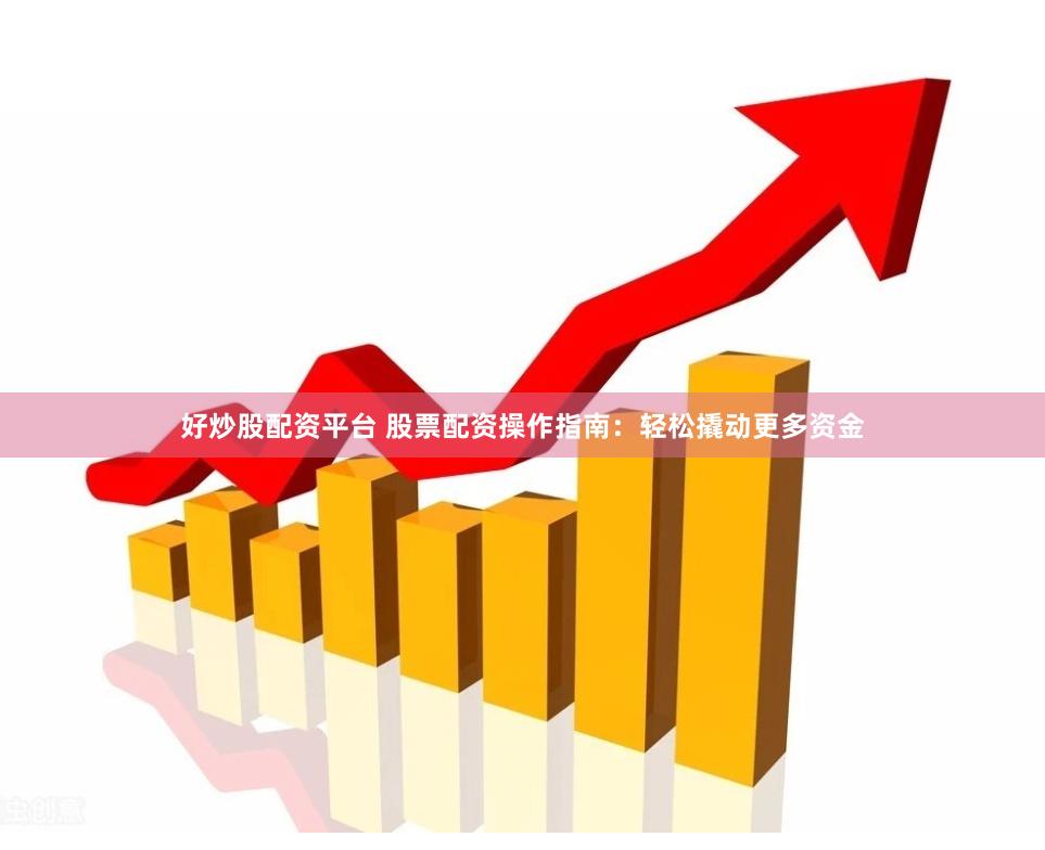 好炒股配资平台 股票配资操作指南：轻松撬动更多资金