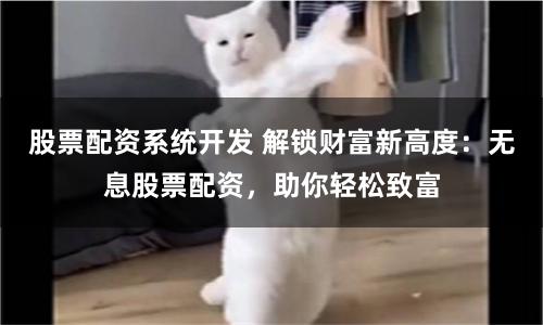 股票配资系统开发 解锁财富新高度：无息股票配资，助你轻松致富