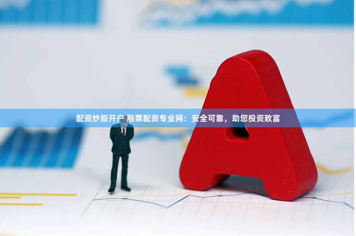 配资炒股开户 股票配资专业网：安全可靠，助您投资致富