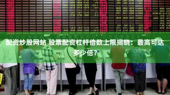 配资炒股网站 股票配资杠杆倍数上限揭晓：最高可达多少倍？