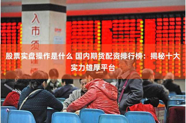 股票实盘操作是什么 国内期货配资排行榜：揭秘十大实力雄厚平台
