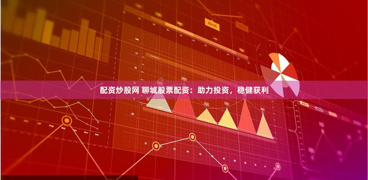 配资炒股网 聊城股票配资：助力投资，稳健获利